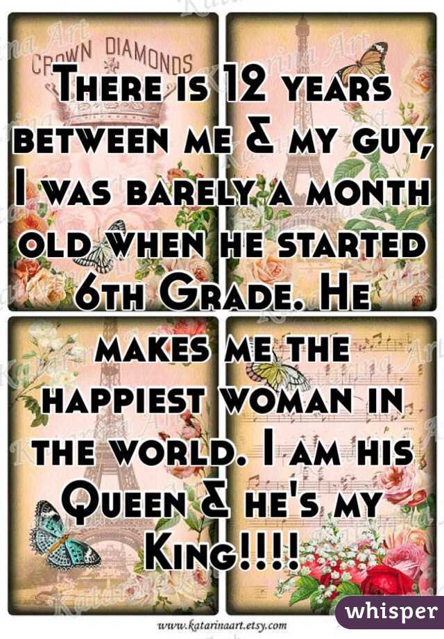 There is 12 years between me & my guy, I was barely a month old when he started 6th Grade. He makes me the happiest woman in the world. I am his Queen & he's my King!!!!
