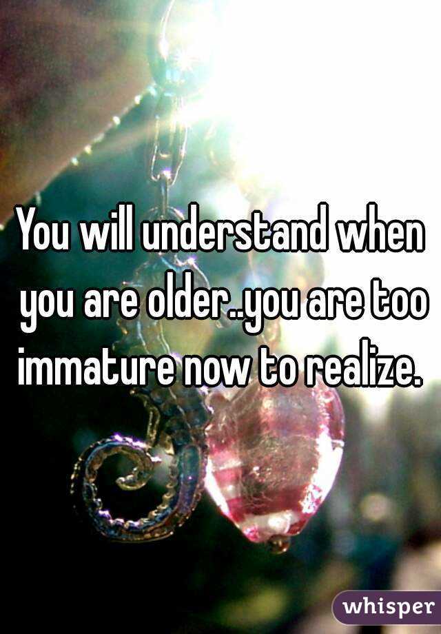 You will understand when you are older..you are too immature now to realize. 