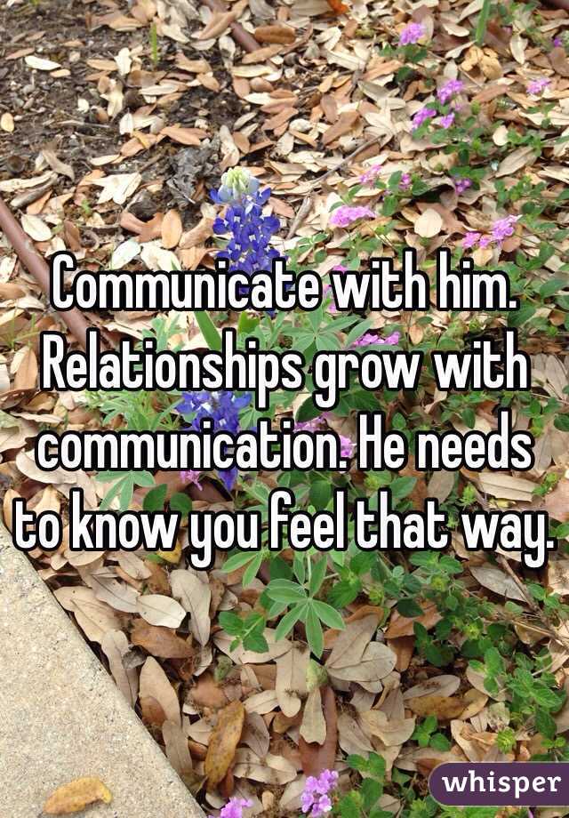 Communicate with him. Relationships grow with communication. He needs to know you feel that way.