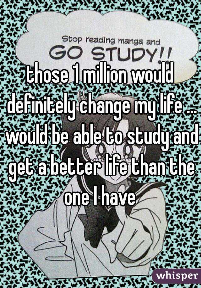 those 1 million would definitely change my life ... would be able to study and get a better life than the one I have 