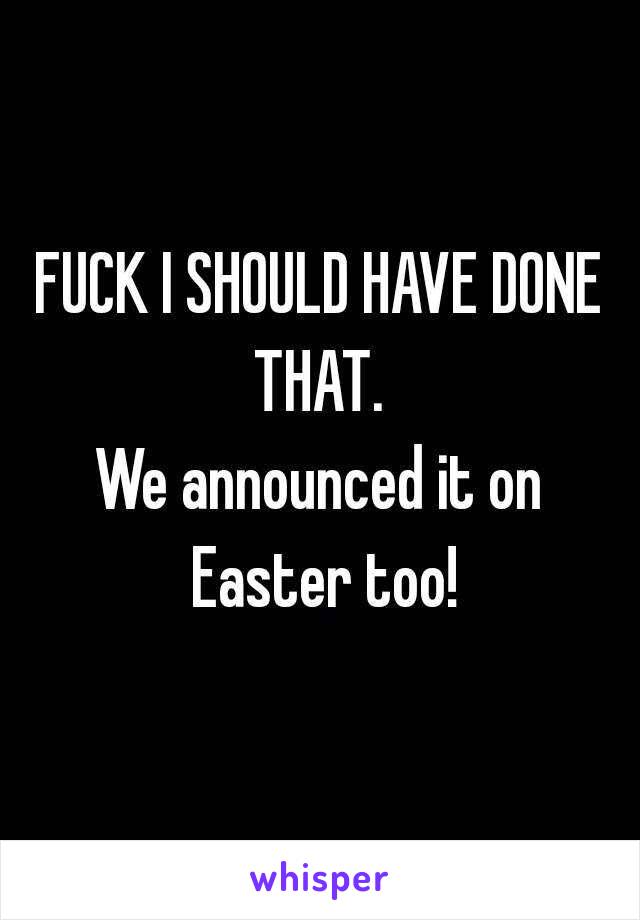 FUCK I SHOULD HAVE DONE THAT. 
We announced it on Easter too!