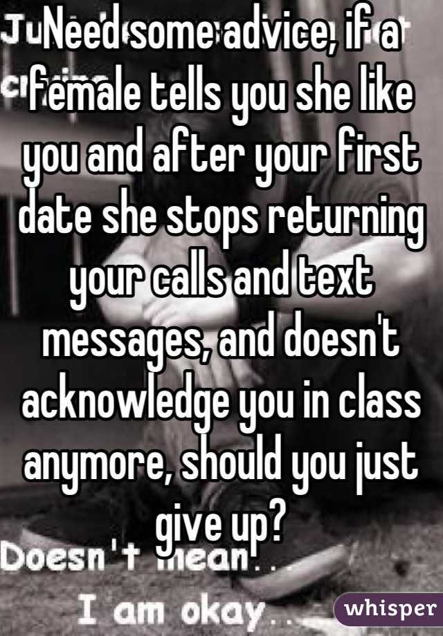 Need some advice, if a female tells you she like you and after your first date she stops returning your calls and text messages, and doesn't acknowledge you in class anymore, should you just give up?