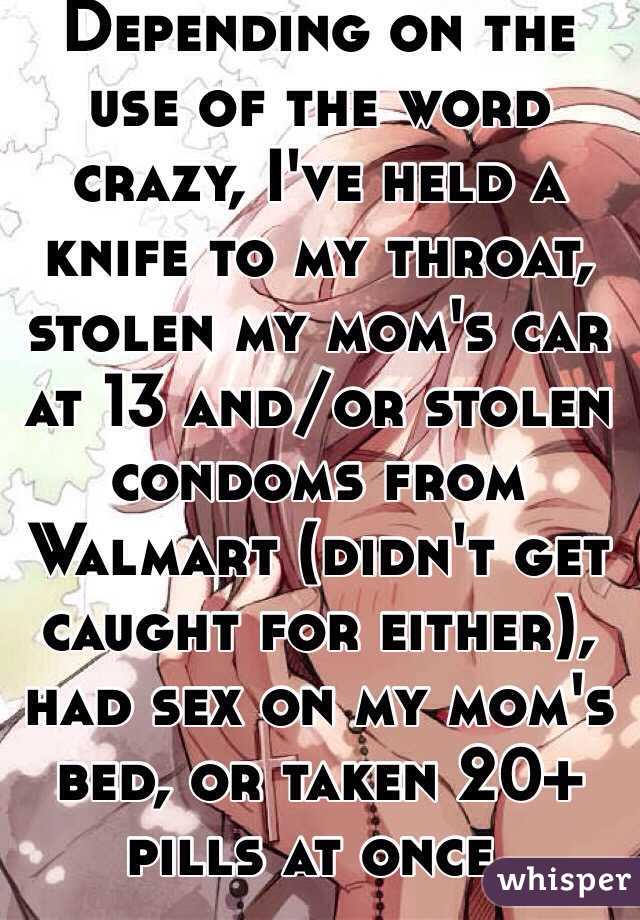 Depending on the use of the word crazy, I've held a knife to my throat, stolen my mom's car at 13 and/or stolen condoms from Walmart (didn't get caught for either), had sex on my mom's bed, or taken 20+ pills at once. 