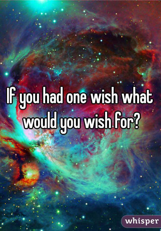 If you had one wish what would you wish for?