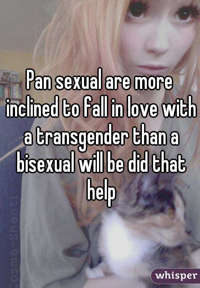 Pan sexual are more inclined to fall in love with a transgender than a bisexual will be did that help