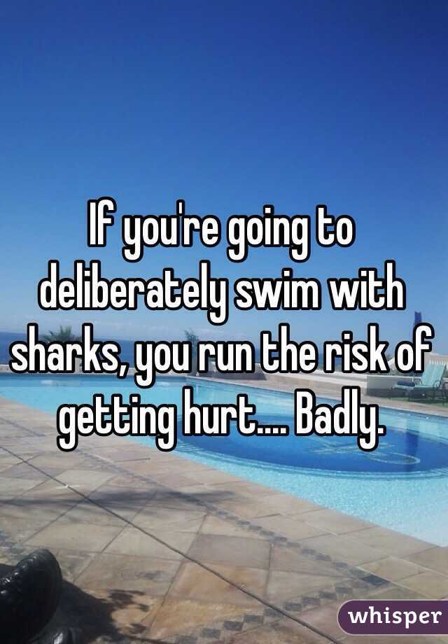 If you're going to deliberately swim with sharks, you run the risk of getting hurt.... Badly. 