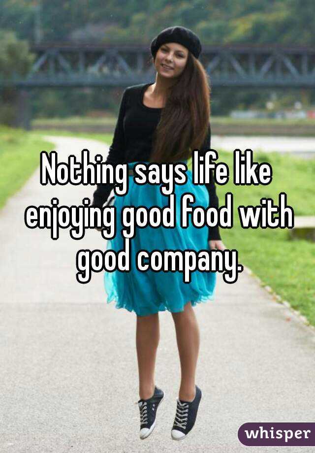Nothing says life like enjoying good food with good company.