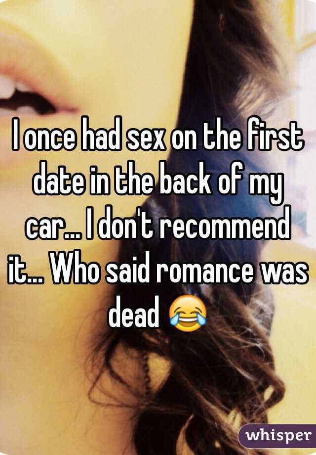 I once had sex on the first date in the back of my car... I don't recommend it... Who said romance was dead 😂