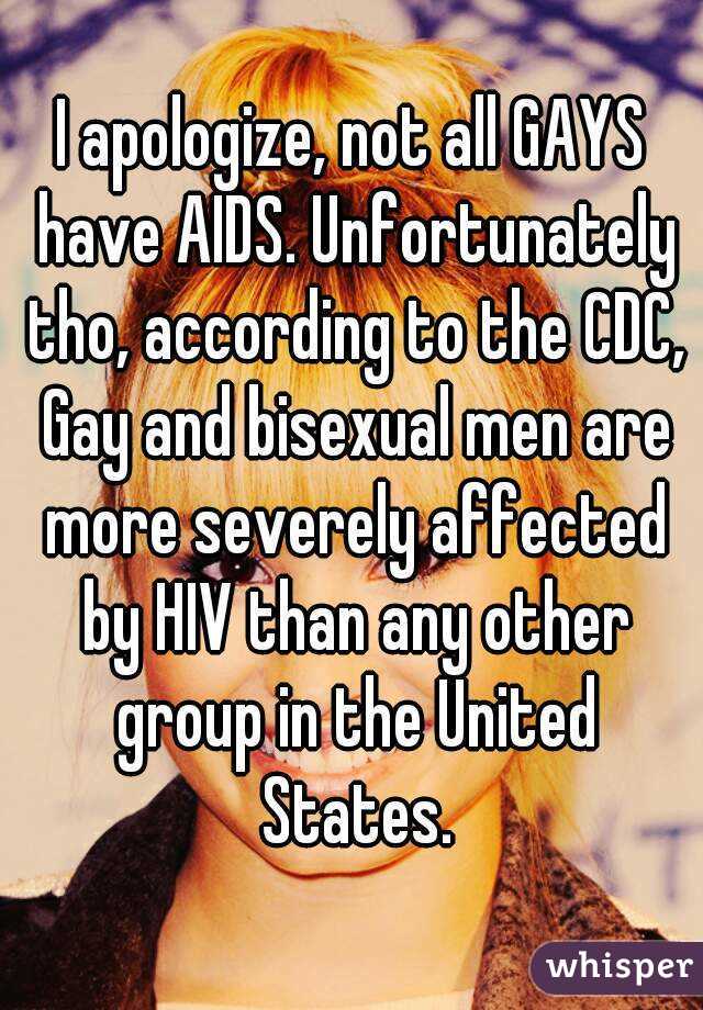 I apologize, not all GAYS have AIDS. Unfortunately tho, according to the CDC, Gay and bisexual men are more severely affected by HIV than any other group in the United States.