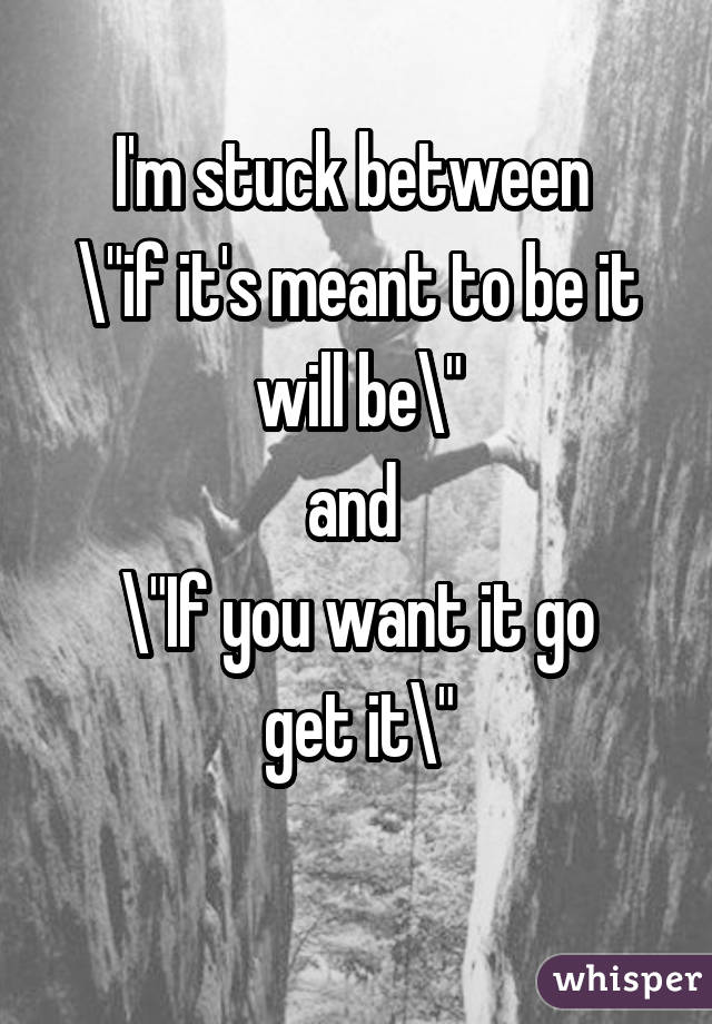 I'm stuck between 
"if it's meant to be it will be"
and 
"If you want it go get it"
