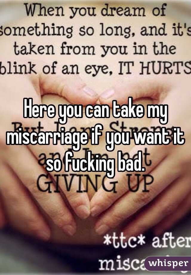 Here you can take my miscarriage if you want it so fucking bad. 