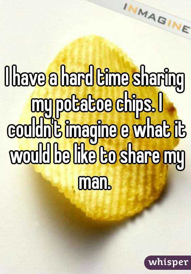 I have a hard time sharing my potatoe chips. I couldn't imagine e what it would be like to share my man. 