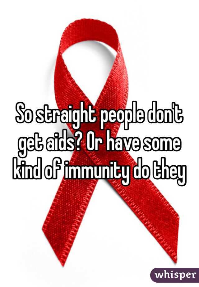 So straight people don't get aids? Or have some kind of immunity do they 