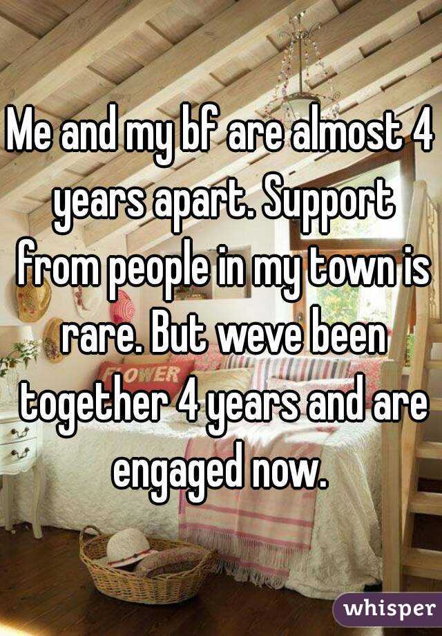 Me and my bf are almost 4 years apart. Support from people in my town is rare. But weve been together 4 years and are engaged now. 