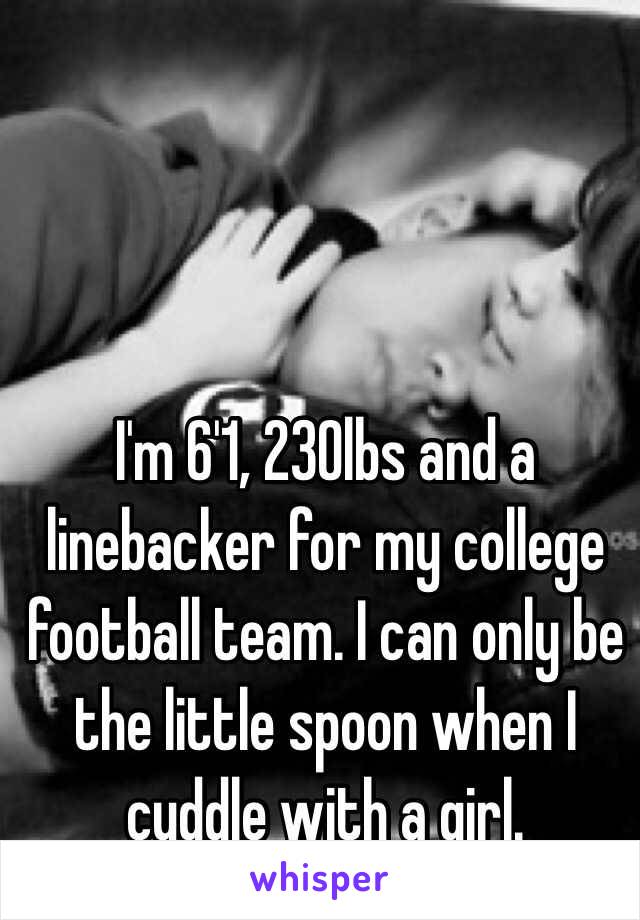 I'm 6'1, 230lbs and a linebacker for my college football team. I can only be the little spoon when I cuddle with a girl. 