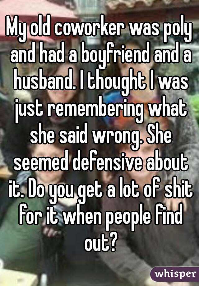 My old coworker was poly and had a boyfriend and a husband. I thought I was just remembering what she said wrong. She seemed defensive about it. Do you get a lot of shit for it when people find out?