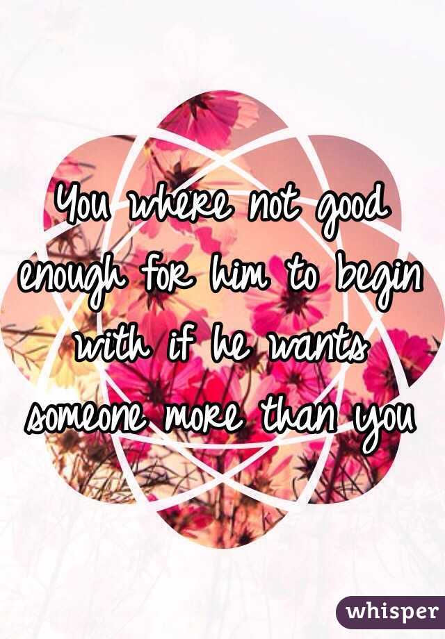 You where not good enough for him to begin with if he wants someone more than you