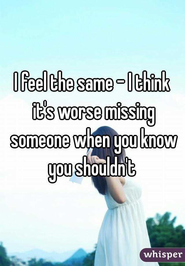 I feel the same - I think it's worse missing someone when you know you shouldn't 