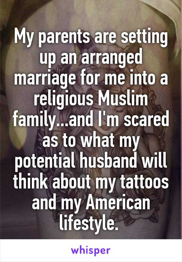 My parents are setting up an arranged marriage for me into a religious Muslim family...and I'm scared as to what my potential husband will think about my tattoos and my American lifestyle. 