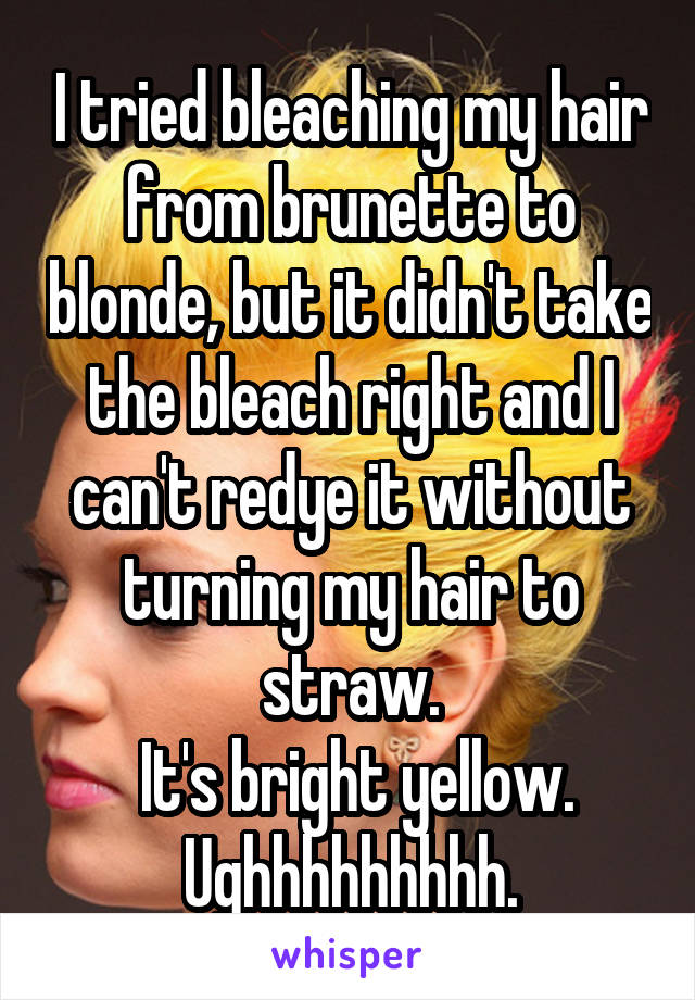 I tried bleaching my hair from brunette to blonde, but it didn't take the bleach right and I can't redye it without turning my hair to straw.
 It's bright yellow.
Ughhhhhhhhh.