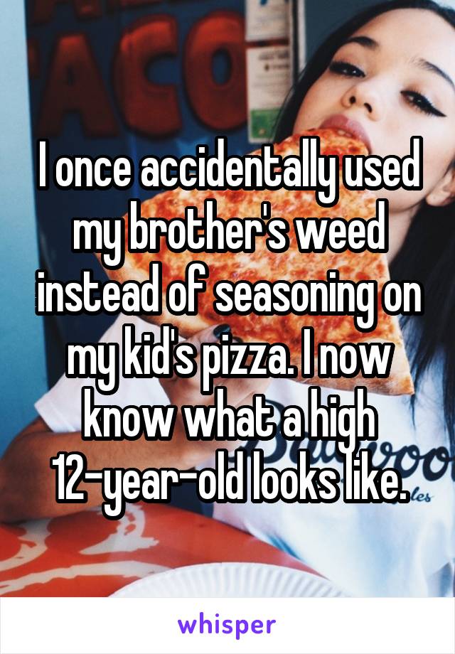 I once accidentally used my brother's weed instead of seasoning on my kid's pizza. I now know what a high 12-year-old looks like.