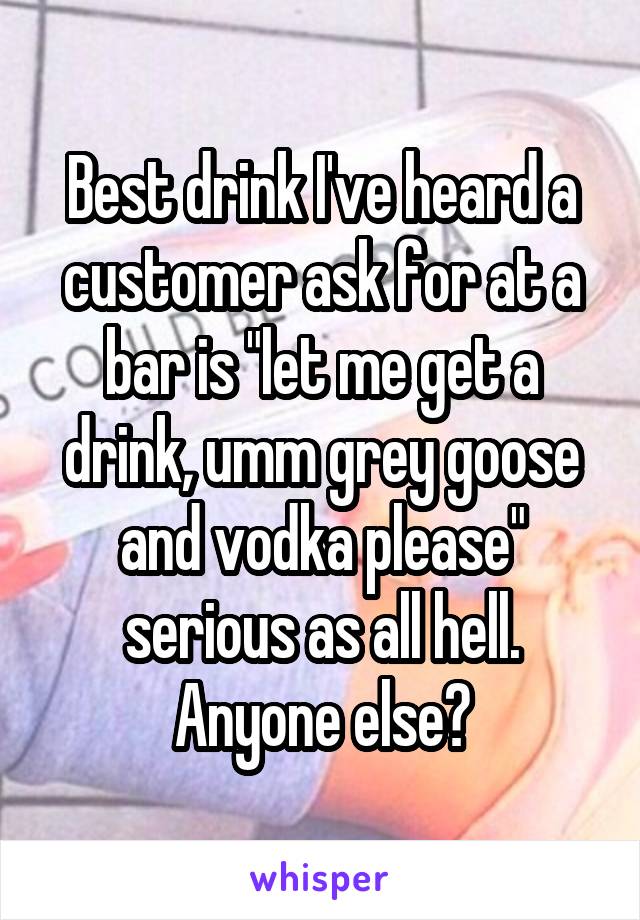 Best drink I've heard a customer ask for at a bar is "let me get a drink, umm grey goose and vodka please" serious as all hell. Anyone else?