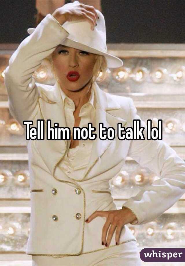 Tell him not to talk lol