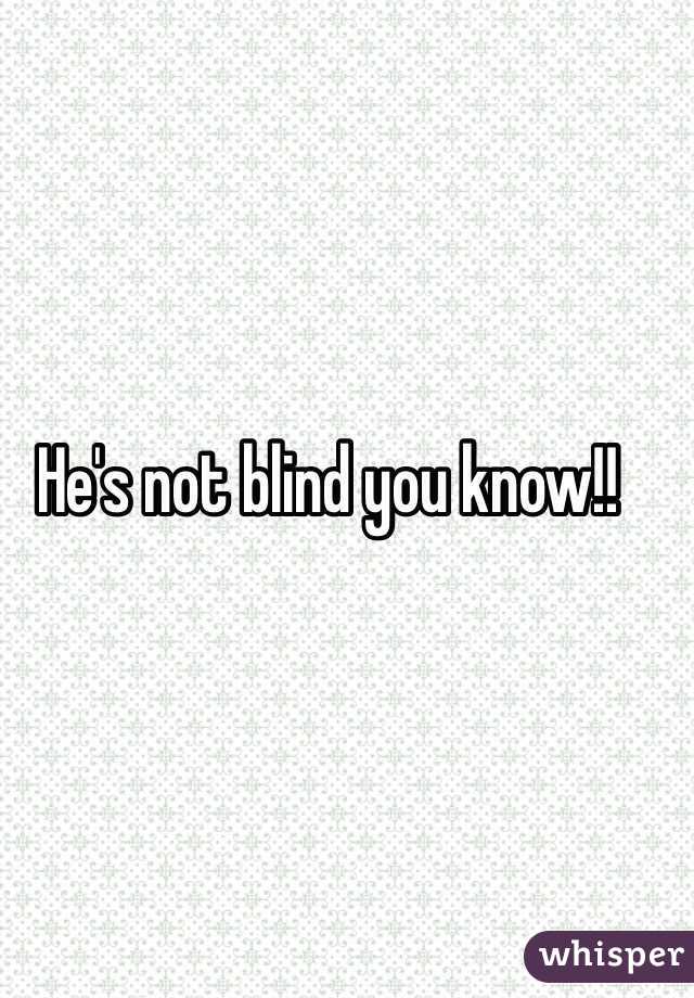 He's not blind you know!!