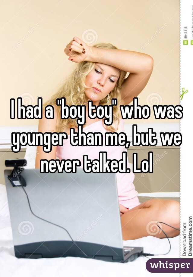 I had a "boy toy" who was younger than me, but we never talked. Lol