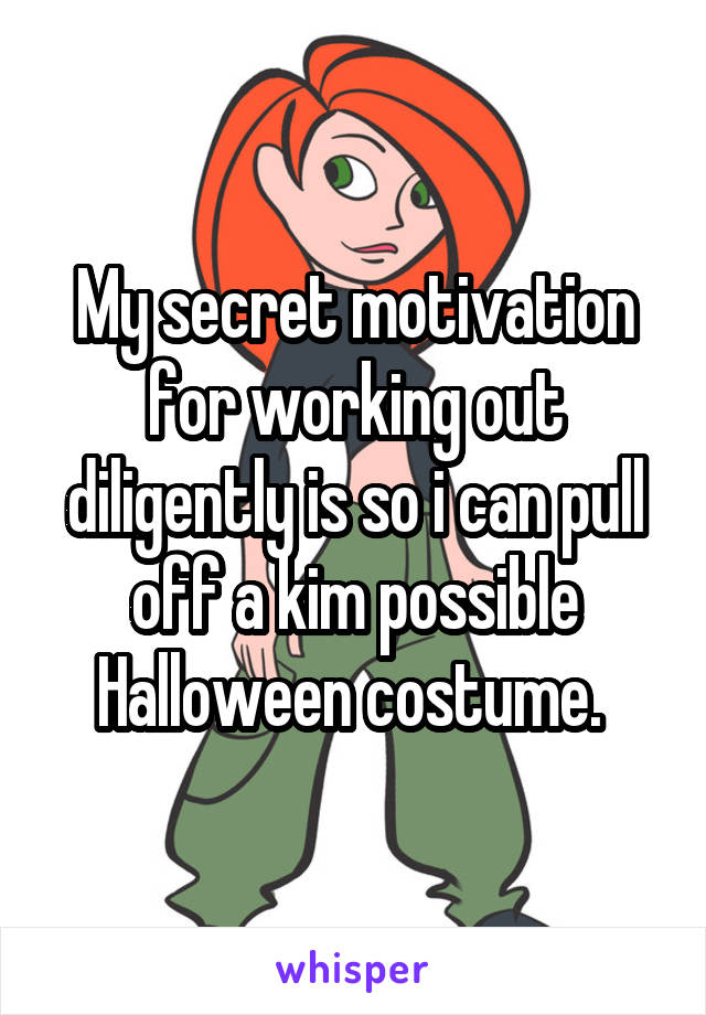 My secret motivation for working out diligently is so i can pull off a kim possible Halloween costume. 