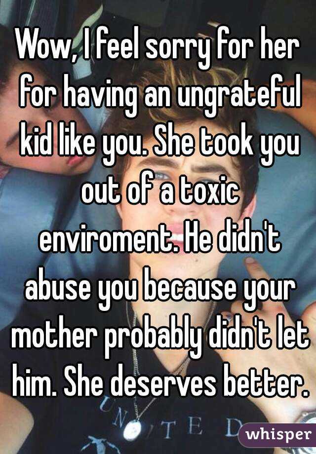 Wow, I feel sorry for her for having an ungrateful kid like you. She took you out of a toxic enviroment. He didn't abuse you because your mother probably didn't let him. She deserves better.