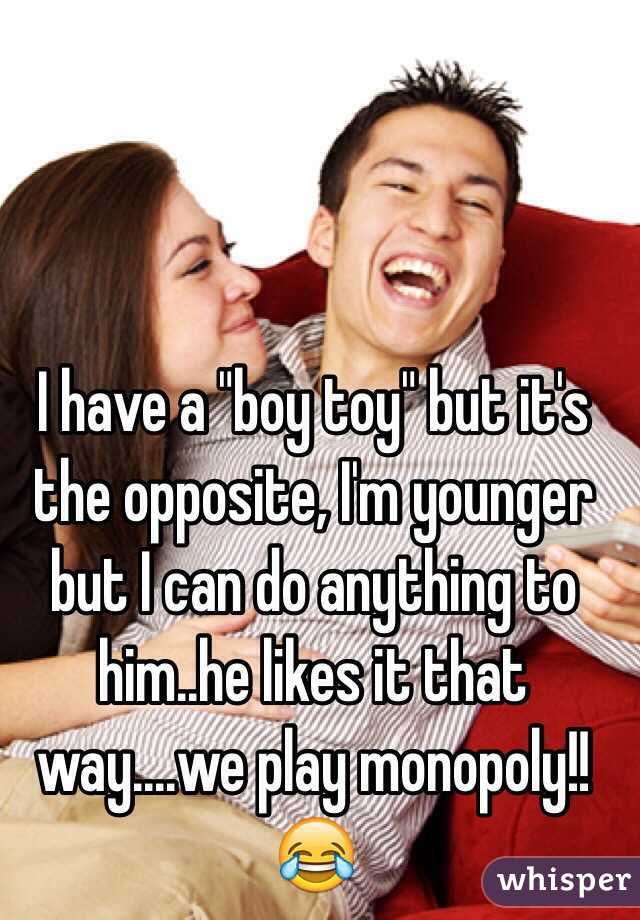 I have a "boy toy" but it's the opposite, I'm younger but I can do anything to him..he likes it that way....we play monopoly!!😂