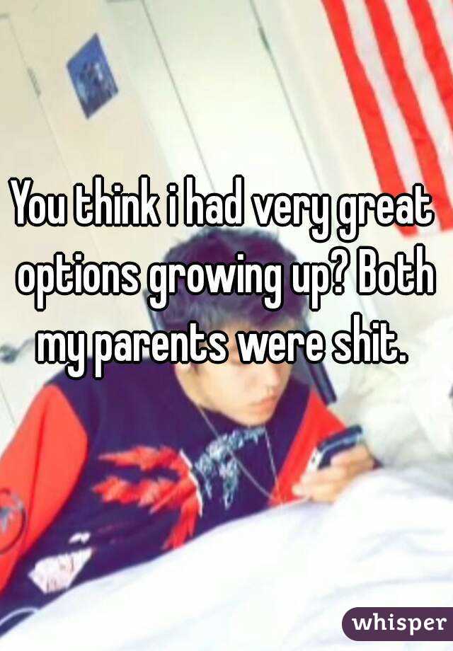 You think i had very great options growing up? Both my parents were shit. 