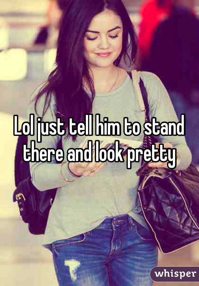 Lol just tell him to stand there and look pretty