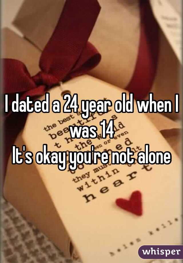 I dated a 24 year old when I was 14 
It's okay you're not alone