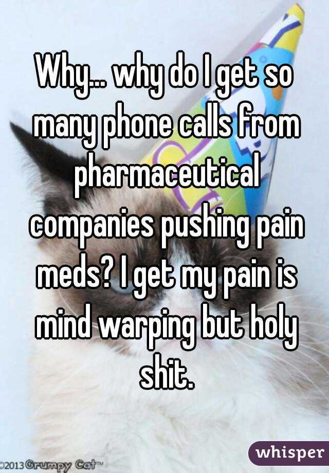 Why... why do I get so many phone calls from pharmaceutical companies pushing pain meds? I get my pain is mind warping but holy shit.