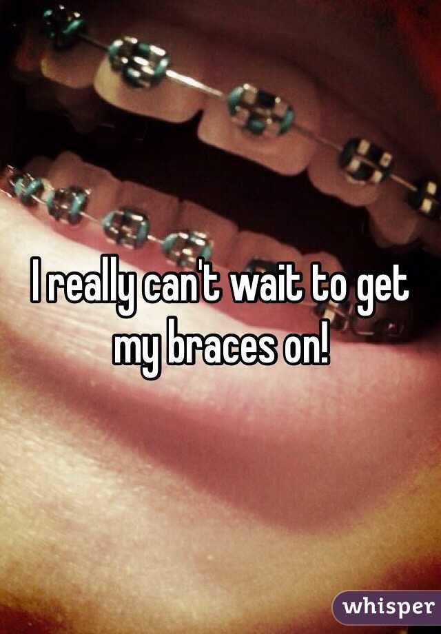 I really can't wait to get my braces on!
