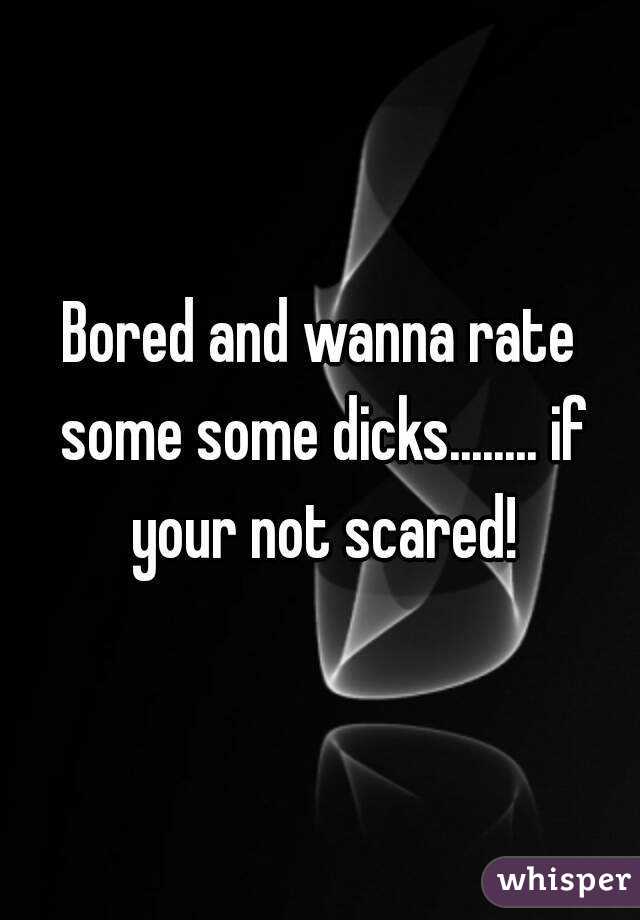 Bored and wanna rate some some dicks........ if your not scared!