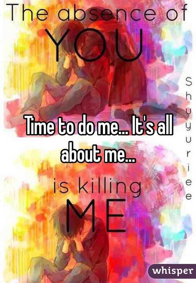 Time to do me... It's all about me...