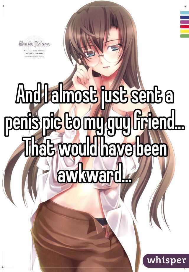 And I almost just sent a penis pic to my guy friend... That would have been awkward...