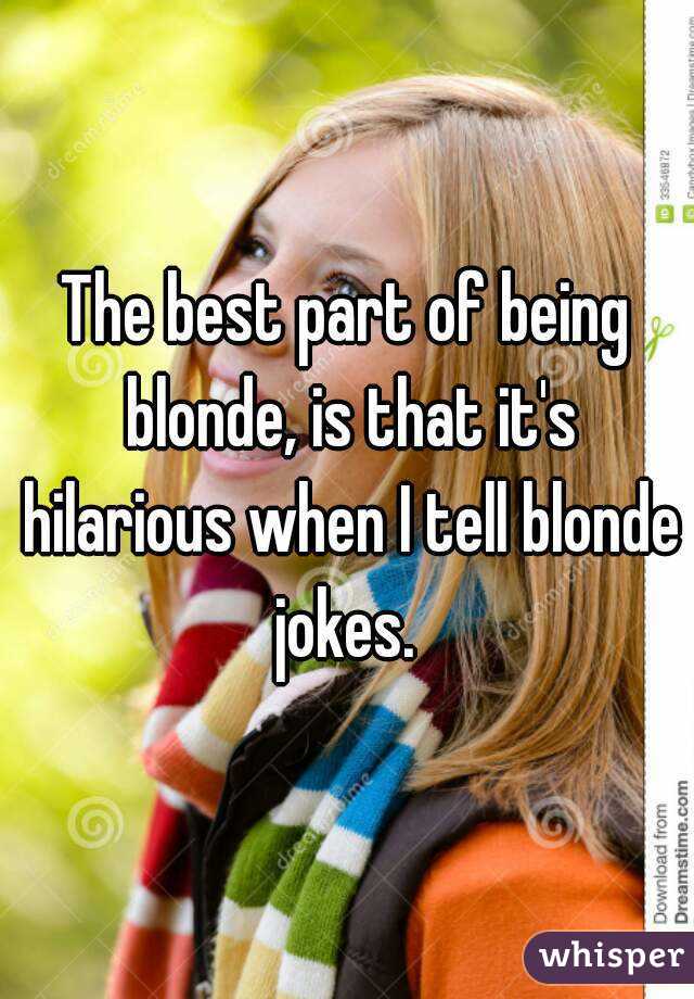 The best part of being blonde, is that it's hilarious when I tell blonde jokes. 