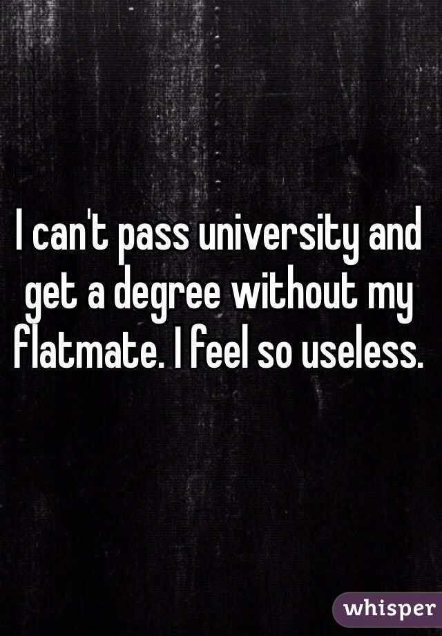 I can't pass university and get a degree without my flatmate. I feel so useless.