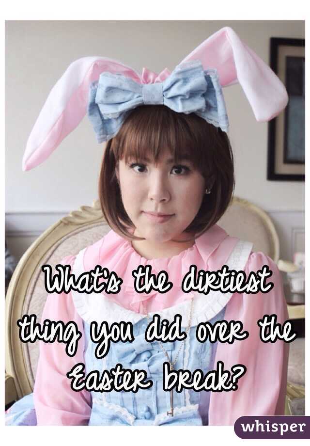 What's the dirtiest thing you did over the Easter break?