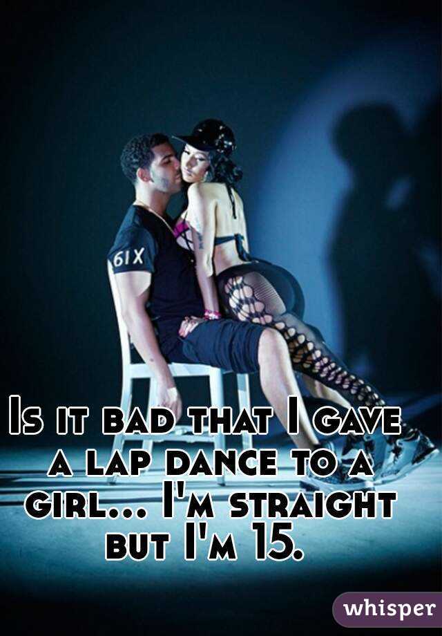 Is it bad that I gave a lap dance to a girl... I'm straight but I'm 15. 