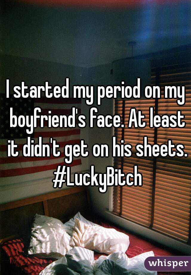 I started my period on my boyfriend's face. At least it didn't get on his sheets. #LuckyBitch