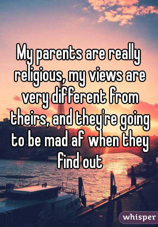 My parents are really religious, my views are very different from theirs, and they're going to be mad af when they find out