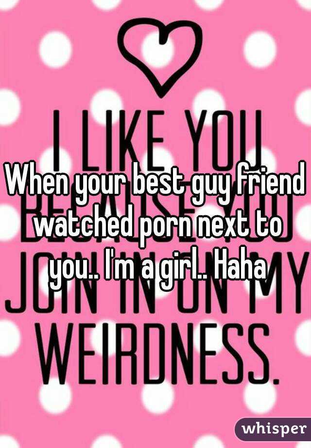 When your best guy friend watched porn next to you.. I'm a girl.. Haha