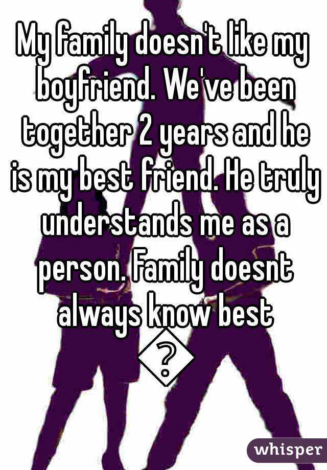 My family doesn't like my boyfriend. We've been together 2 years and he is my best friend. He truly understands me as a person. Family doesnt always know best ðŸ˜�