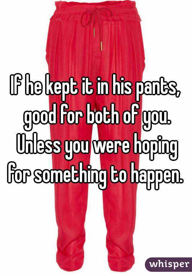 If he kept it in his pants, good for both of you. Unless you were hoping for something to happen. 