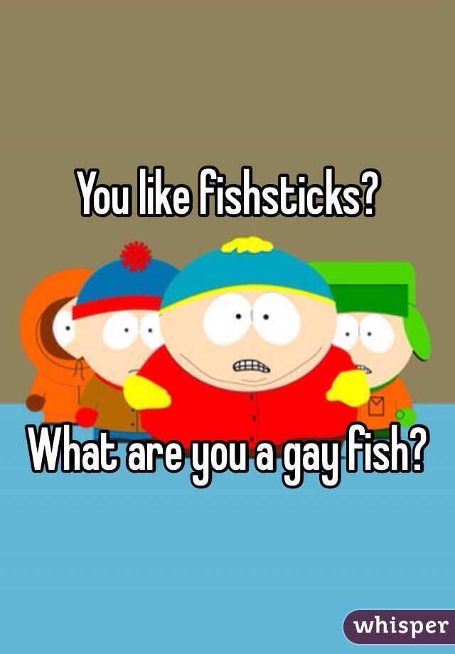 You like fishsticks?



What are you a gay fish?